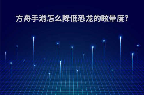 方舟手游怎么降低恐龙的眩晕度?