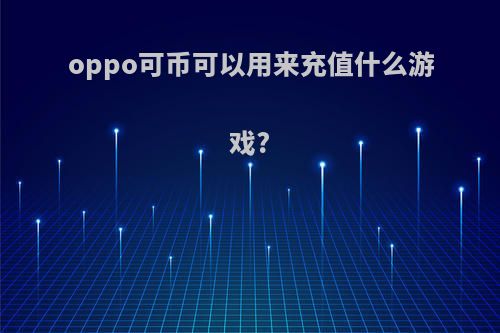 oppo可币可以用来充值什么游戏?