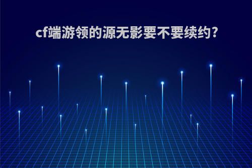 cf端游领的源无影要不要续约?