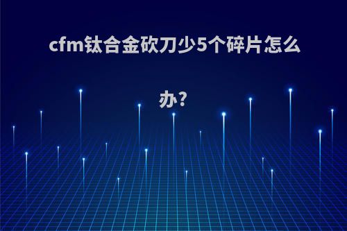 cfm钛合金砍刀少5个碎片怎么办?