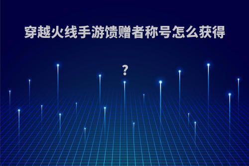 穿越火线手游馈赠者称号怎么获得?