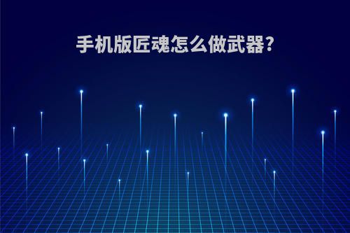 手机版匠魂怎么做武器?