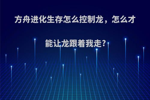 方舟进化生存怎么控制龙，怎么才能让龙跟着我走?