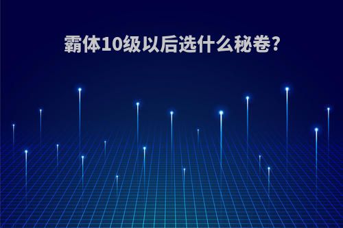 霸体10级以后选什么秘卷?