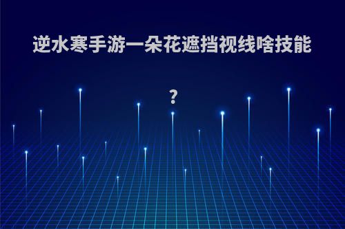逆水寒手游一朵花遮挡视线啥技能?