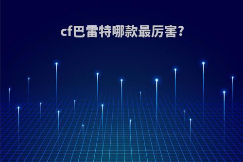 cf巴雷特哪款最厉害?