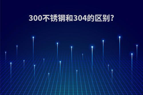 300不锈钢和304的区别?