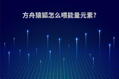 方舟猿狐怎么喂能量元素?
