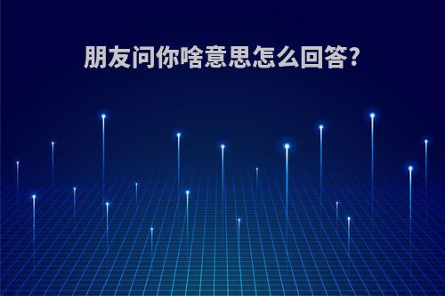 朋友问你啥意思怎么回答?