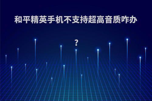 和平精英手机不支持超高音质咋办?
