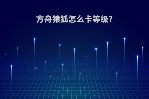 方舟猿狐怎么卡等级?