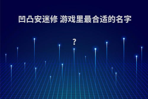 凹凸安迷修 游戏里最合适的名字?