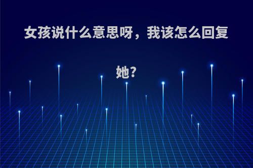 女孩说什么意思呀，我该怎么回复她?