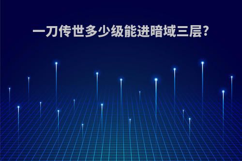 一刀传世多少级能进暗域三层?