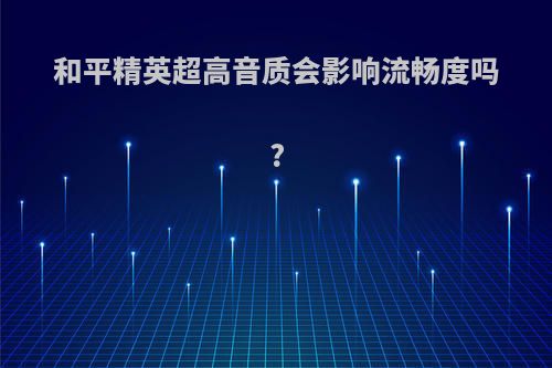 和平精英超高音质会影响流畅度吗?