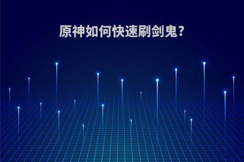 原神如何快速刷剑鬼?