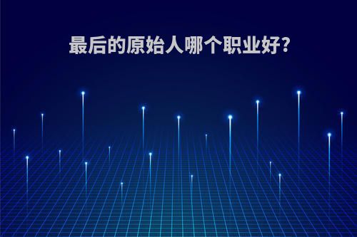 最后的原始人哪个职业好?