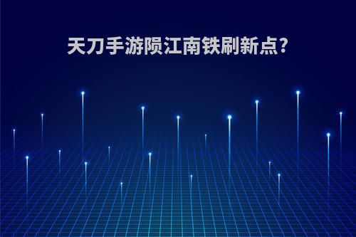 天刀手游陨江南铁刷新点?