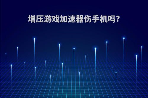 增压游戏加速器伤手机吗?