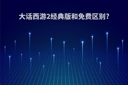 大话西游2经典版和免费区别?