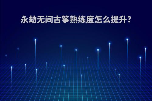 永劫无间古筝熟练度怎么提升?