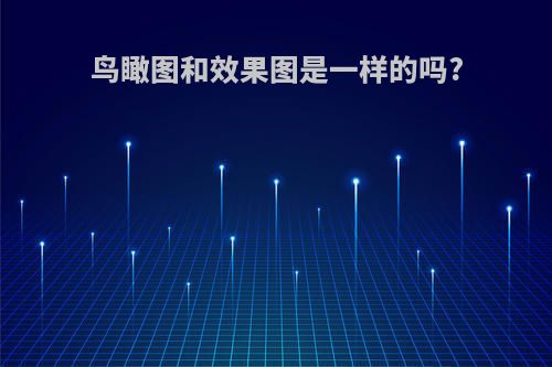 鸟瞰图和效果图是一样的吗?