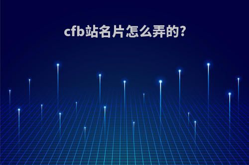 cfb站名片怎么弄的?