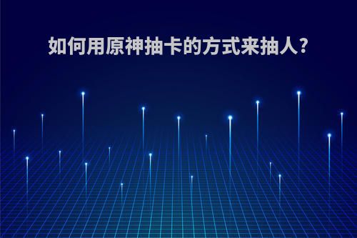 如何用原神抽卡的方式来抽人?