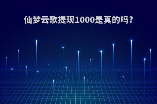 仙梦云歌提现1000是真的吗?