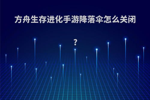 方舟生存进化手游降落伞怎么关闭?