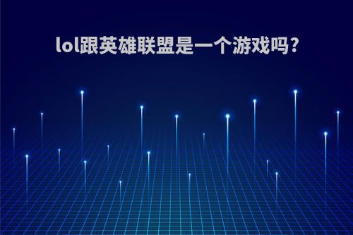 lol跟英雄联盟是一个游戏吗?