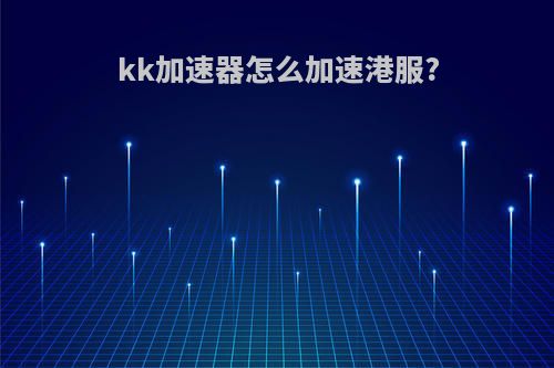 kk加速器怎么加速港服?