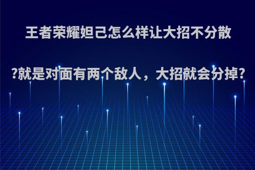 王者荣耀妲己怎么样让大招不分散?就是对面有两个敌人，大招就会分掉?
