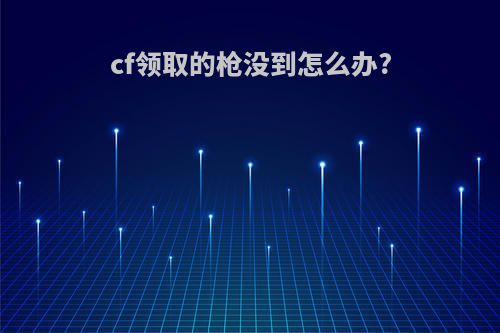 cf领取的枪没到怎么办?