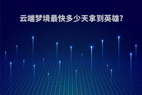 云端梦境最快多少天拿到英雄?