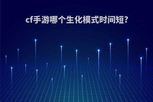 cf手游哪个生化模式时间短?