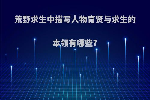 荒野求生中描写人物育贤与求生的本领有哪些?