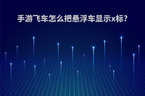 手游飞车怎么把悬浮车显示x标?