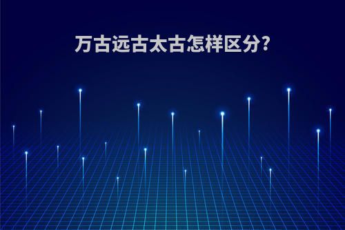 万古远古太古怎样区分?