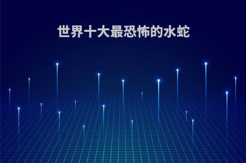 世界十大最恐怖的水蛇