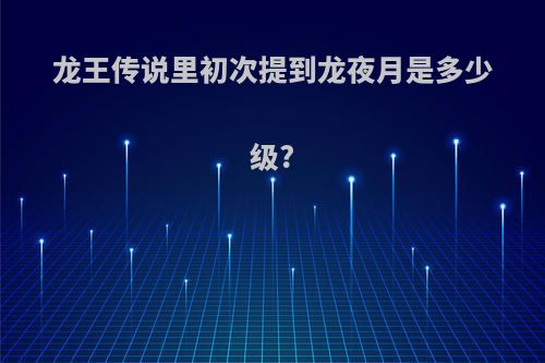 龙王传说里初次提到龙夜月是多少级?
