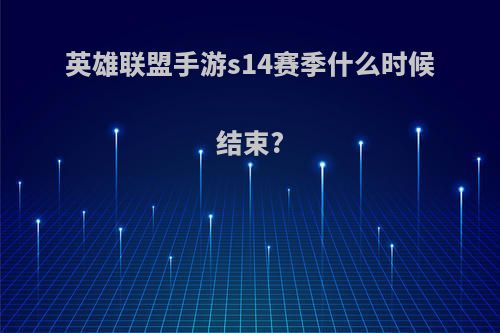 英雄联盟手游s14赛季什么时候结束?