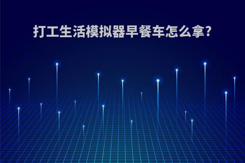 打工生活模拟器早餐车怎么拿?
