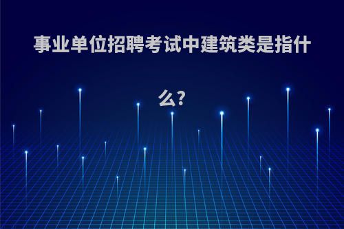 事业单位招聘考试中建筑类是指什么?
