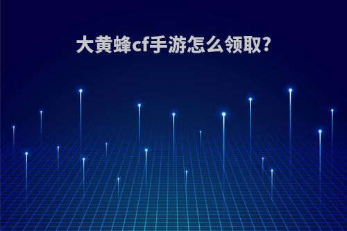 大黄蜂cf手游怎么领取?