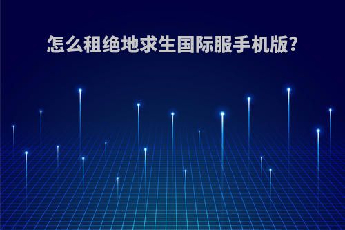 怎么租绝地求生国际服手机版?