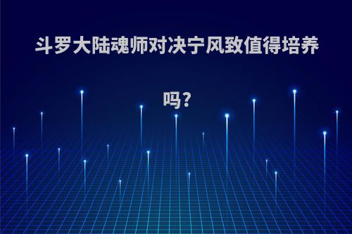 斗罗大陆魂师对决宁风致值得培养吗?
