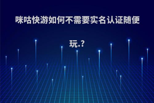 咪咕快游如何不需要实名认证随便玩.?
