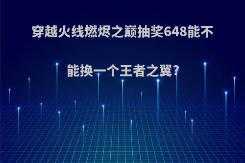 穿越火线燃烬之巅抽奖648能不能换一个王者之翼?