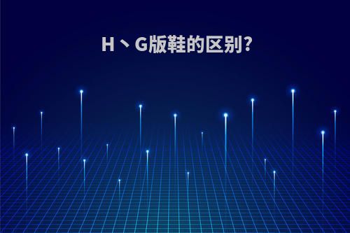 H丶G版鞋的区别?